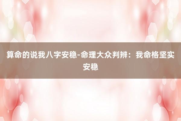 算命的说我八字安稳-命理大众判辨：我命格坚实安稳