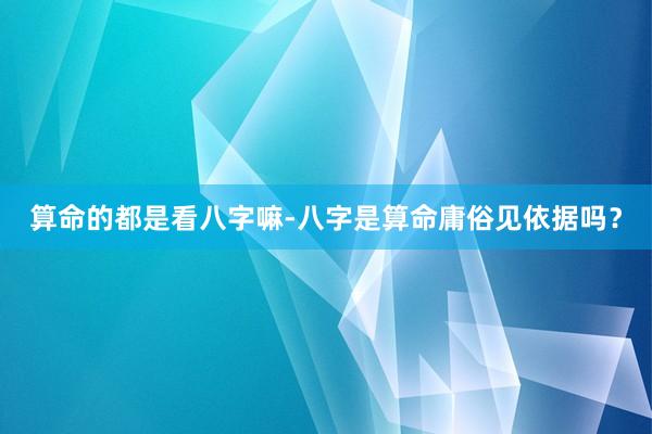 算命的都是看八字嘛-八字是算命庸俗见依据吗？
