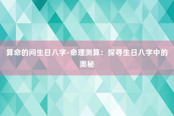 算命的问生日八字-命理测算：探寻生日八字中的奥秘