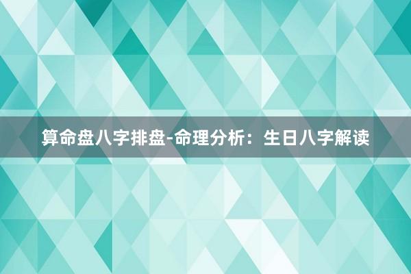 算命盘八字排盘-命理分析：生日八字解读