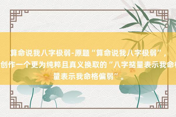 算命说我八字极弱-原题“算命说我八字极弱”，不错再行创作一个更为纯粹且真义换取的“八字掂量表示我命格偏弱”。